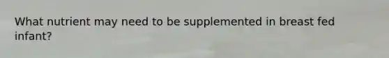 What nutrient may need to be supplemented in breast fed infant?