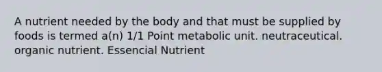 A nutrient needed by the body and that must be supplied by foods is termed a(n) 1/1 Point metabolic unit. neutraceutical. organic nutrient. Essencial Nutrient