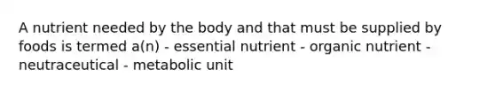 A nutrient needed by the body and that must be supplied by foods is termed a(n) - essential nutrient - organic nutrient - neutraceutical - metabolic unit