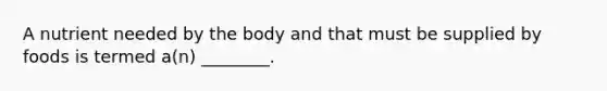 A nutrient needed by the body and that must be supplied by foods is termed a(n) ________.