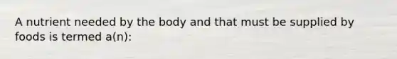 A nutrient needed by the body and that must be supplied by foods is termed a(n):