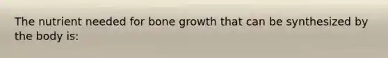 The nutrient needed for bone growth that can be synthesized by the body is: