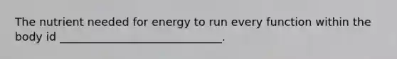 The nutrient needed for energy to run every function within the body id _____________________________.