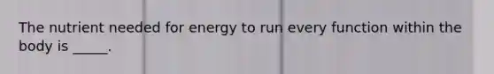 The nutrient needed for energy to run every function within the body is _____.