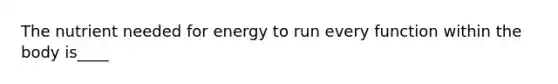 The nutrient needed for energy to run every function within the body is____