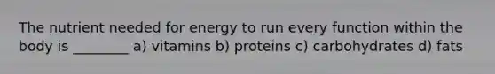 The nutrient needed for energy to run every function within the body is ________ a) vitamins b) proteins c) carbohydrates d) fats