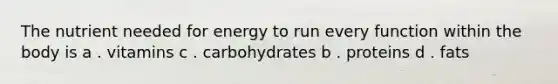 The nutrient needed for energy to run every function within the body is a . vitamins c . carbohydrates b . proteins d . fats