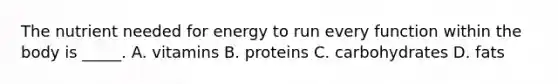 The nutrient needed for energy to run every function within the body is _____. A. vitamins B. proteins C. carbohydrates D. fats