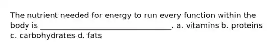 The nutrient needed for energy to run every function within the body is __________________________________. a. vitamins b. proteins c. carbohydrates d. fats