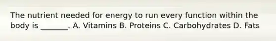 The nutrient needed for energy to run every function within the body is _______. A. Vitamins B. Proteins C. Carbohydrates D. Fats