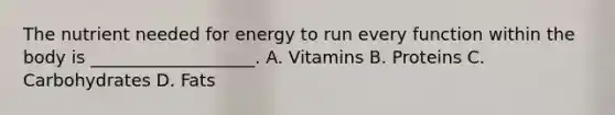 The nutrient needed for energy to run every function within the body is ___________________. A. Vitamins B. Proteins C. Carbohydrates D. Fats