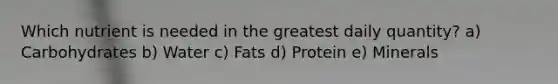 Which nutrient is needed in the greatest daily quantity? a) Carbohydrates b) Water c) Fats d) Protein e) Minerals