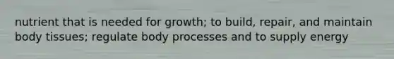 nutrient that is needed for growth; to build, repair, and maintain body tissues; regulate body processes and to supply energy