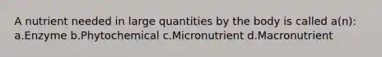 A nutrient needed in large quantities by the body is called a(n): a.Enzyme b.Phytochemical c.Micronutrient d.Macronutrient