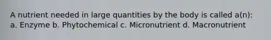 A nutrient needed in large quantities by the body is called a(n): a. Enzyme b. Phytochemical c. Micronutrient d. Macronutrient
