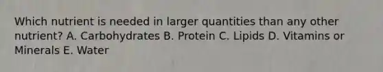 Which nutrient is needed in larger quantities than any other nutrient? A. Carbohydrates B. Protein C. Lipids D. Vitamins or Minerals E. Water