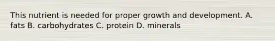 This nutrient is needed for proper growth and development. A. fats B. carbohydrates C. protein D. minerals