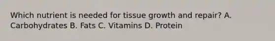 Which nutrient is needed for tissue growth and repair? A. Carbohydrates B. Fats C. Vitamins D. Protein