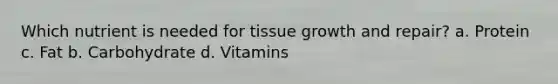 Which nutrient is needed for tissue growth and repair? a. Protein c. Fat b. Carbohydrate d. Vitamins