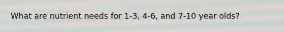 What are nutrient needs for 1-3, 4-6, and 7-10 year olds?