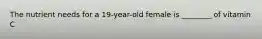 The nutrient needs for a 19-year-old female is ________ of vitamin C