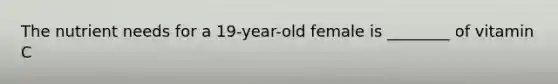 The nutrient needs for a 19-year-old female is ________ of vitamin C