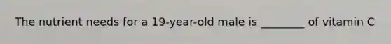 The nutrient needs for a 19-year-old male is ________ of vitamin C