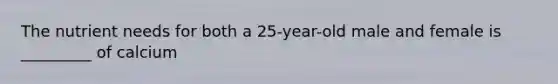 The nutrient needs for both a 25-year-old male and female is _________ of calcium