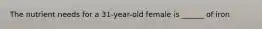 The nutrient needs for a 31-year-old female is ______ of iron