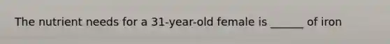 The nutrient needs for a 31-year-old female is ______ of iron