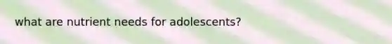 what are nutrient needs for adolescents?