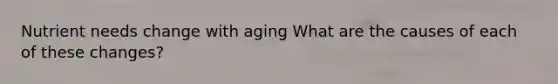 Nutrient needs change with aging What are the causes of each of these changes?