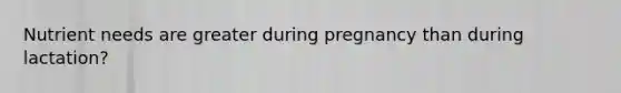 Nutrient needs are greater during pregnancy than during lactation?