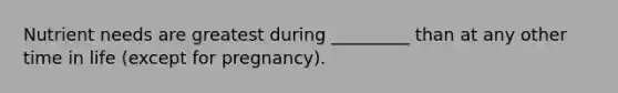 Nutrient needs are greatest during _________ than at any other time in life (except for pregnancy).