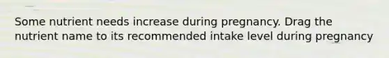Some nutrient needs increase during pregnancy. Drag the nutrient name to its recommended intake level during pregnancy