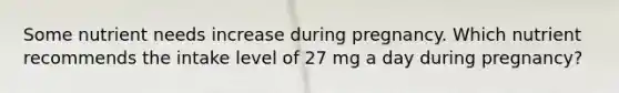 Some nutrient needs increase during pregnancy. Which nutrient recommends the intake level of 27 mg a day during pregnancy?