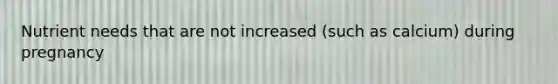 Nutrient needs that are not increased (such as calcium) during pregnancy