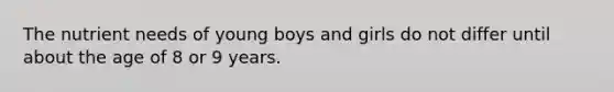 The nutrient needs of young boys and girls do not differ until about the age of 8 or 9 years.