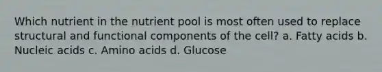 Which nutrient in the nutrient pool is most often used to replace structural and functional components of the cell? a. Fatty acids b. Nucleic acids c. Amino acids d. Glucose