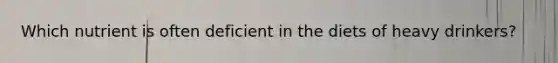 Which nutrient is often deficient in the diets of heavy drinkers?​