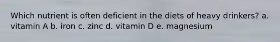 Which nutrient is often deficient in the diets of heavy drinkers?​ a. ​vitamin A b. ​iron c. ​zinc d. ​vitamin D e. ​magnesium