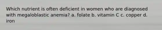 Which nutrient is often deficient in women who are diagnosed with megaloblastic anemia? a. folate b. vitamin C c. copper d. iron