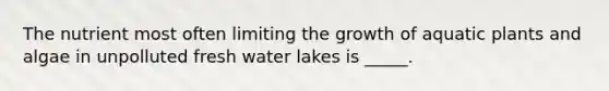 The nutrient most often limiting the growth of aquatic plants and algae in unpolluted fresh water lakes is _____.