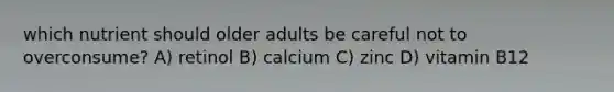 which nutrient should older adults be careful not to overconsume? A) retinol B) calcium C) zinc D) vitamin B12