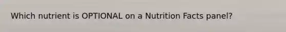 Which nutrient is OPTIONAL on a Nutrition Facts panel?