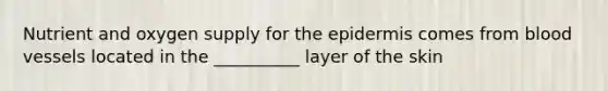Nutrient and oxygen supply for the epidermis comes from blood vessels located in the __________ layer of the skin
