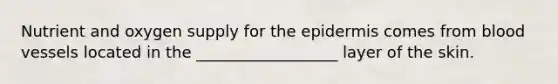 Nutrient and oxygen supply for <a href='https://www.questionai.com/knowledge/kBFgQMpq6s-the-epidermis' class='anchor-knowledge'>the epidermis</a> comes from blood vessels located in the __________________ layer of the skin.
