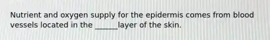 Nutrient and oxygen supply for <a href='https://www.questionai.com/knowledge/kBFgQMpq6s-the-epidermis' class='anchor-knowledge'>the epidermis</a> comes from blood vessels located in the ______layer of the skin.