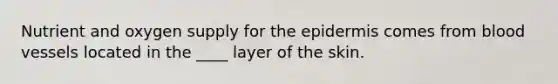 Nutrient and oxygen supply for the epidermis comes from blood vessels located in the ____ layer of the skin.