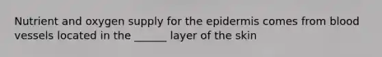 Nutrient and oxygen supply for the epidermis comes from blood vessels located in the ______ layer of the skin